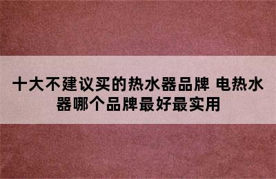 十大不建议买的热水器品牌 电热水器哪个品牌最好最实用